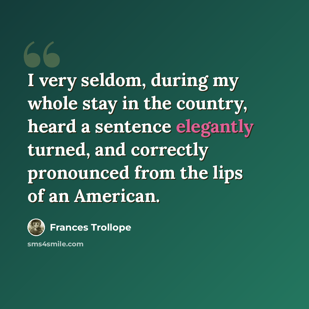 “I very seldom, during my whole stay in the country, heard a sentence elegantly turned, and correctly pronounced from the lips of an American.” quote by Frances Trollope