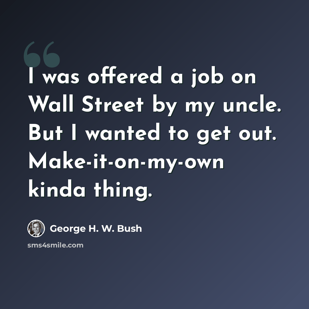 “I was offered a job on Wall Street by my uncle. But I wanted to get out. Make-it-on-my-own kinda thing.” quote by George H. W. Bush