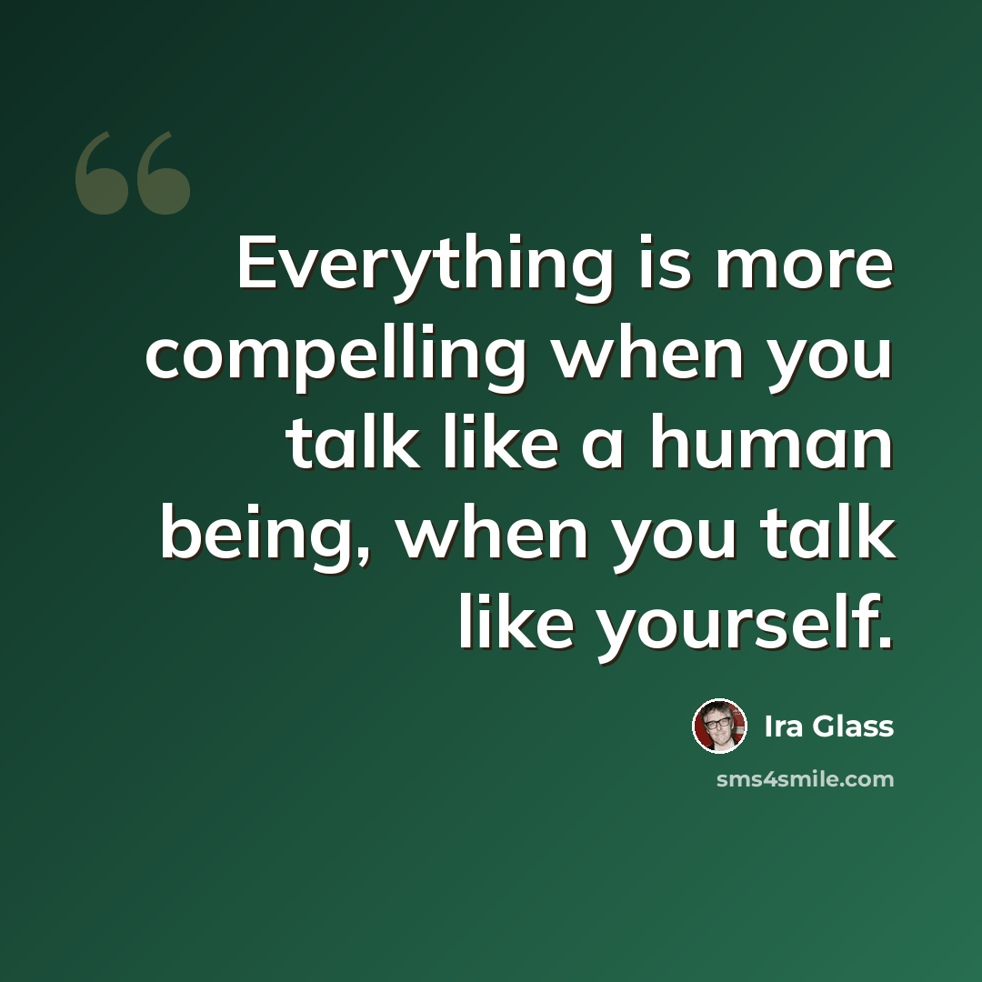 “Everything is more compelling when you talk like a human being, when you talk like yourself.” quote by Ira Glass