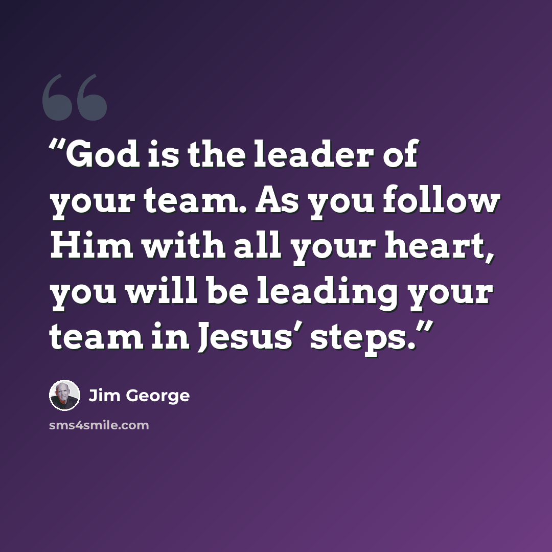 “God is the leader of your team. As you follow Him with all your heart, you will be leading your team in Jesus’ steps.” quote by Jim George