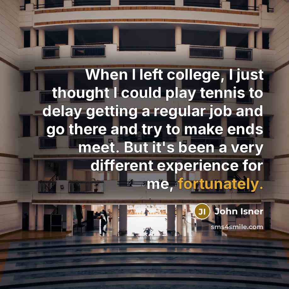 “When I left college, I just thought I could play tennis to delay getting a regular job and go there and try to make ends meet. But it's been a very different experience for me, fortunately.” quote by John Isner