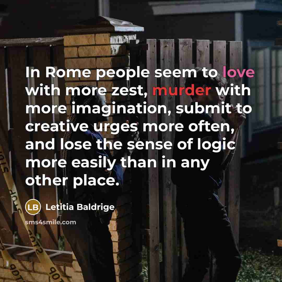 “In Rome people seem to love with more zest, murder with more imagination, submit to creative urges more often, and lose the sense of logic more easily than in any other place.” quote by Letitia Baldrige