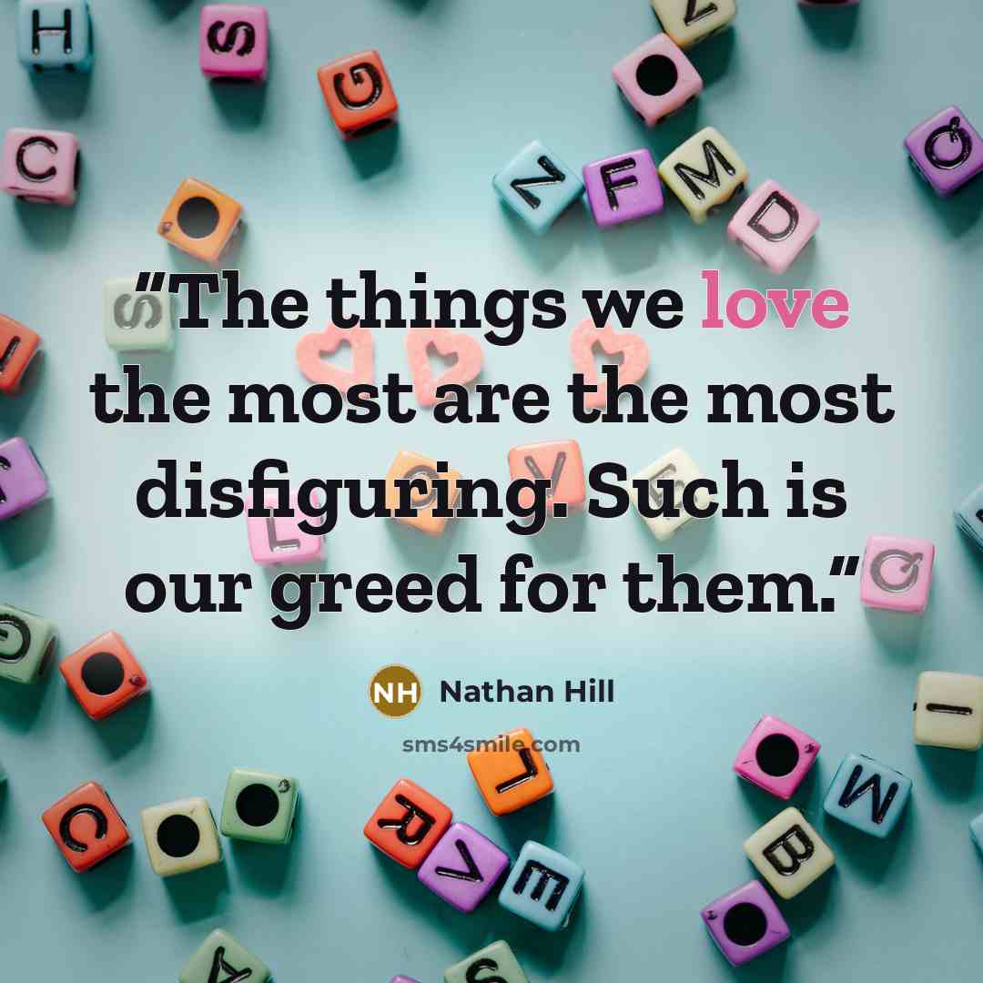 “The things we love the most are the most disfiguring. Such is our greed for them.” quote by Nathan Hill