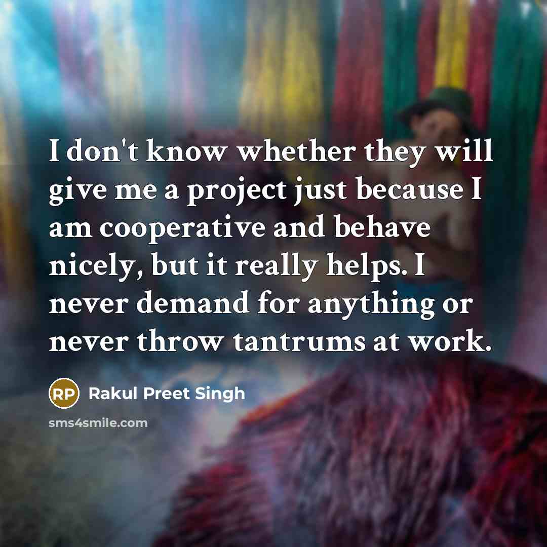 “I don't know whether they will give me a project just because I am cooperative and behave nicely, but it really helps. I never demand for anything or never throw tantrums at work.” quote by Rakul Preet Singh