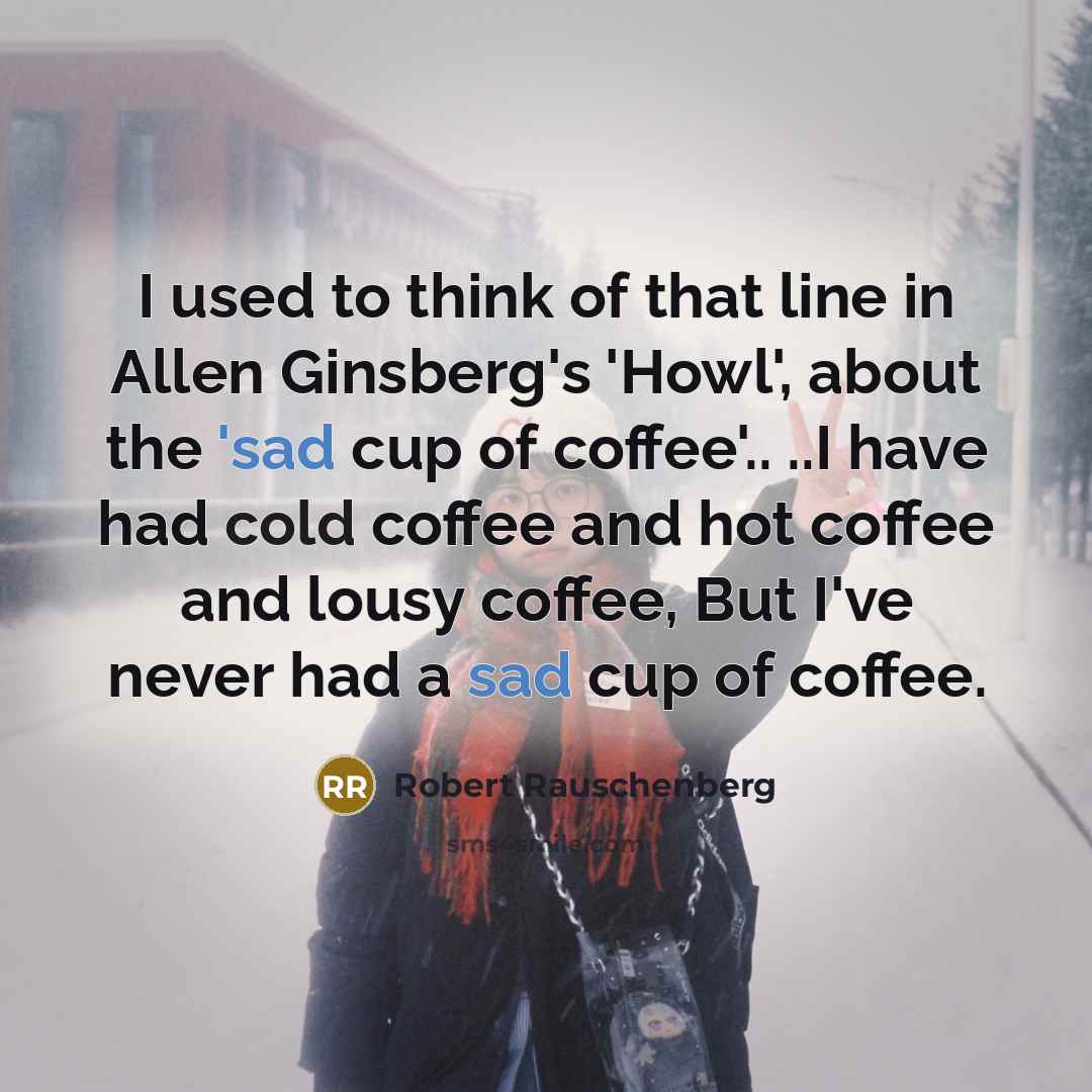 “I used to think of that line in Allen Ginsberg's 'Howl', about the 'sad cup of coffee'.. ..I have had cold coffee and hot coffee and lousy coffee, But I've never had a sad cup of coffee.” quote by Robert Rauschenberg