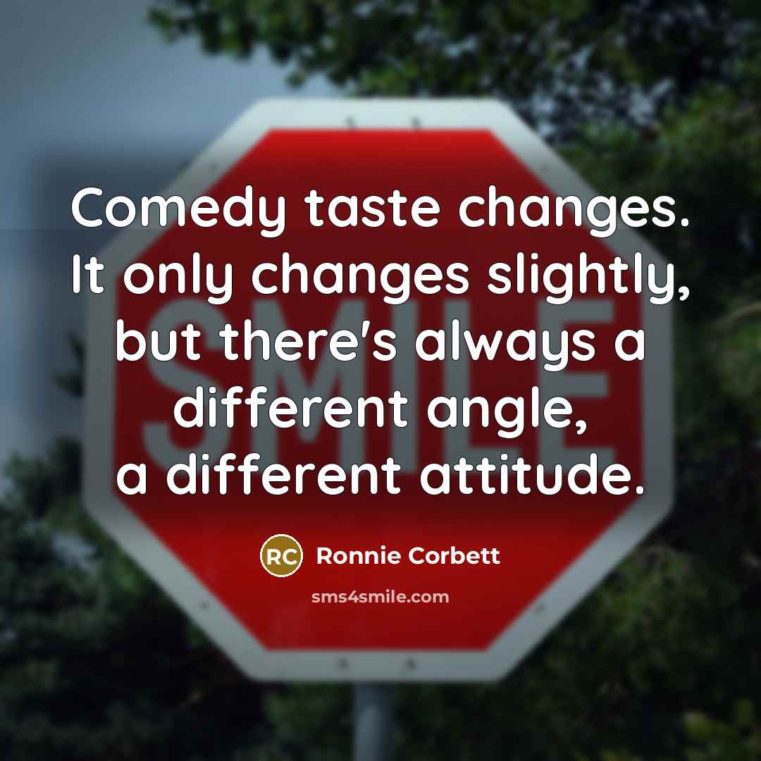 “Comedy taste changes. It only changes slightly, but there's always a different angle, a different attitude.” quote by Ronnie Corbett