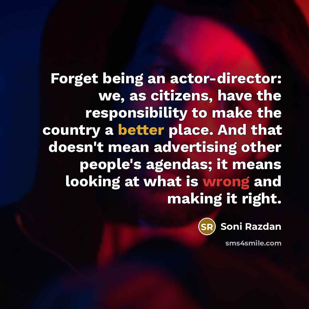 “Forget being an actor-director: we, as citizens, have the responsibility to make the country a better place. And that doesn't mean advertising other people's agendas; it means looking at what is wrong and making it right.” quote by Soni Razdan