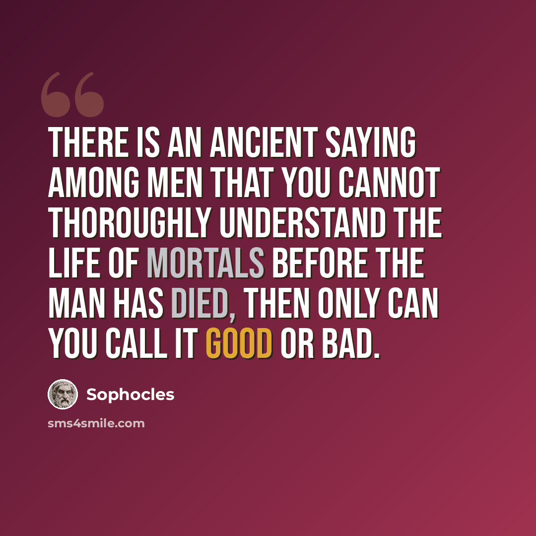 “There is an ancient saying among men that you cannot thoroughly understand the life of mortals before the man has died, then only can you call it good or bad.” quote by Sophocles