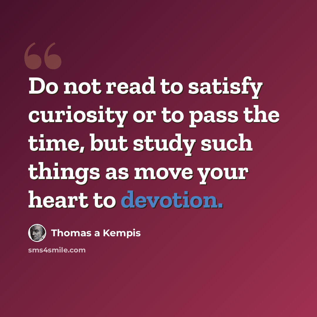 “Do not read to satisfy curiosity or to pass the time, but study such things as move your heart to devotion.” quote by Thomas a Kempis