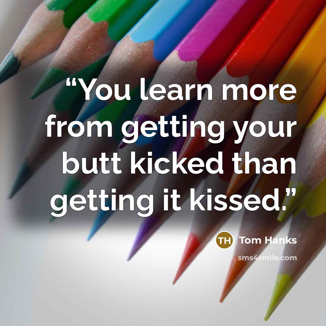 “You learn more from getting your butt kicked than getting it kissed.” quote by Tom Hanks