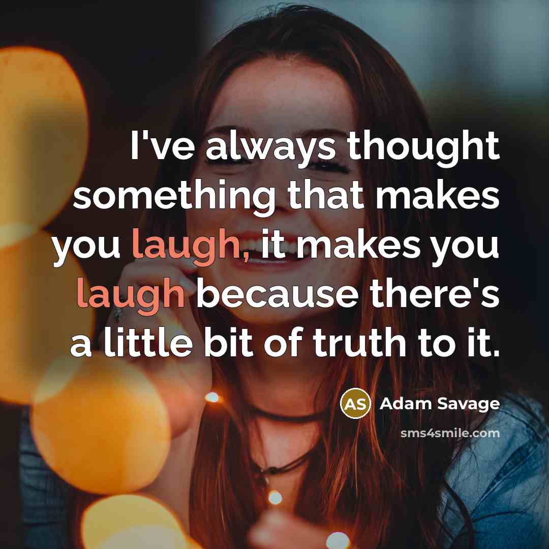 “I've always thought something that makes you laugh, it makes you laugh because there's a little bit of truth to it.” quote by Adam Savage