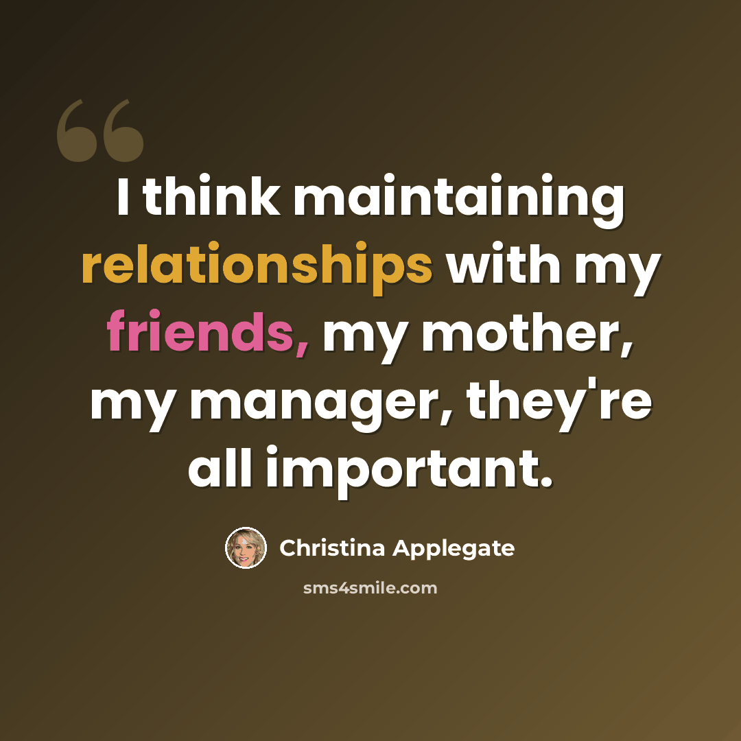“I think maintaining relationships with my friends, my mother, my manager, they're all important.” quote by Christina Applegate