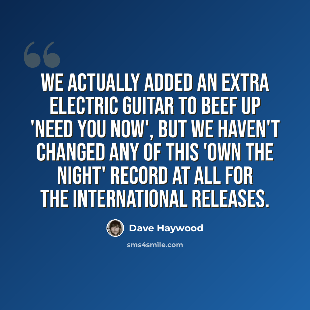 “We actually added an extra electric guitar to beef up 'Need You Now', but we haven't changed any of this 'Own The Night' record at all for the international releases.” quote by Dave Haywood