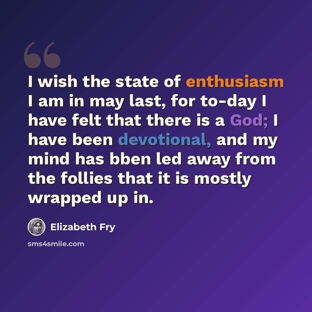 “I wish the state of enthusiasm I am in may last, for to-day I have felt that there is a God; I have been devotional, and my mind has bben led away from the follies that it is mostly wrapped up in.” quote by Elizabeth Fry