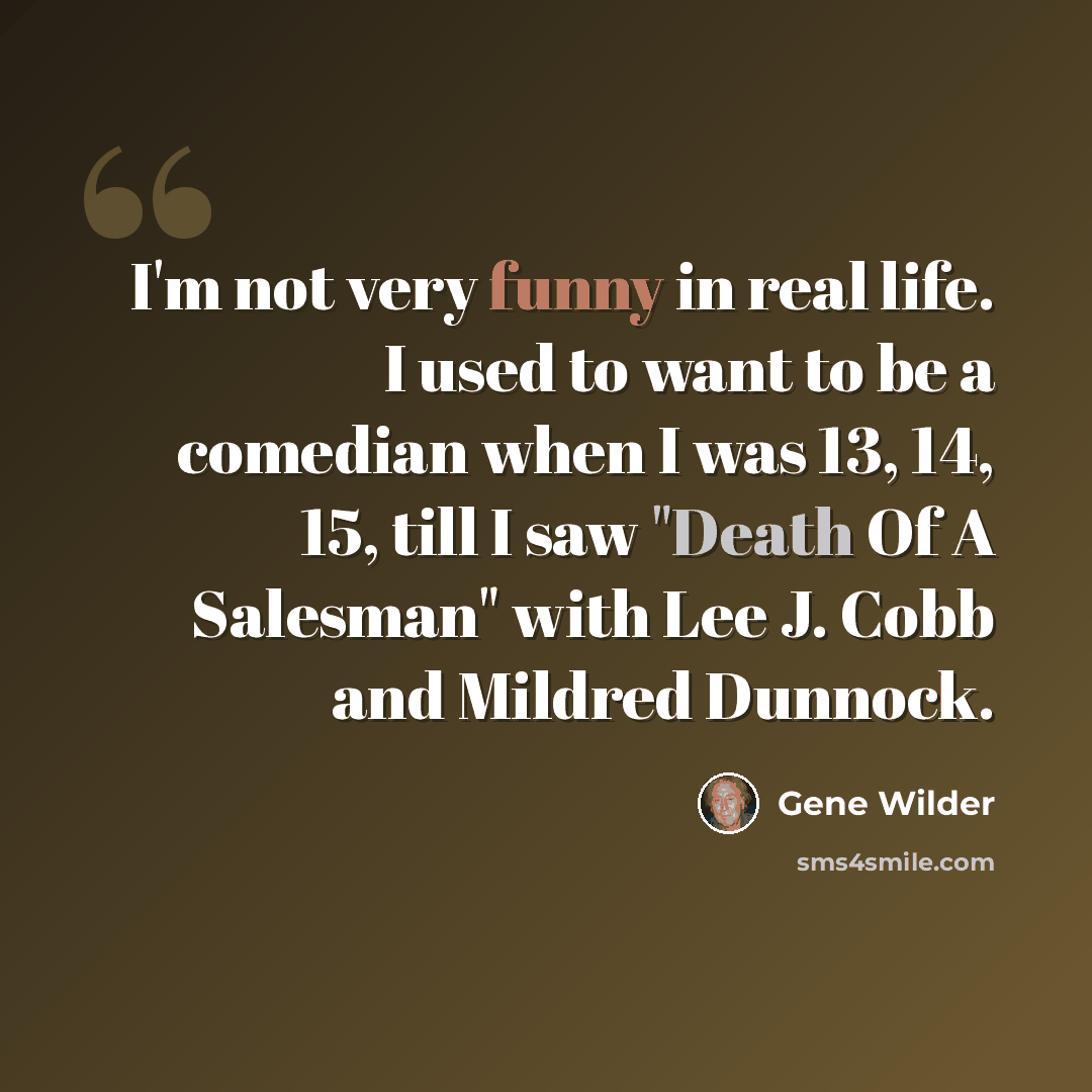 “I'm not very funny in real life. I used to want to be a comedian when I was 13, 14, 15, till I saw "Death Of A Salesman" with Lee J. Cobb and Mildred Dunnock.” quote by Gene Wilder