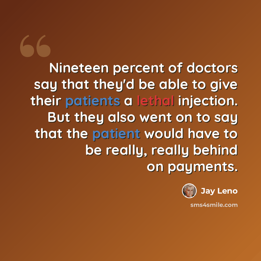 “Nineteen percent of doctors say that they'd be able to give their patients a lethal injection. But they also went on to say that the patient would have to be really, really behind on payments.” quote by Jay Leno