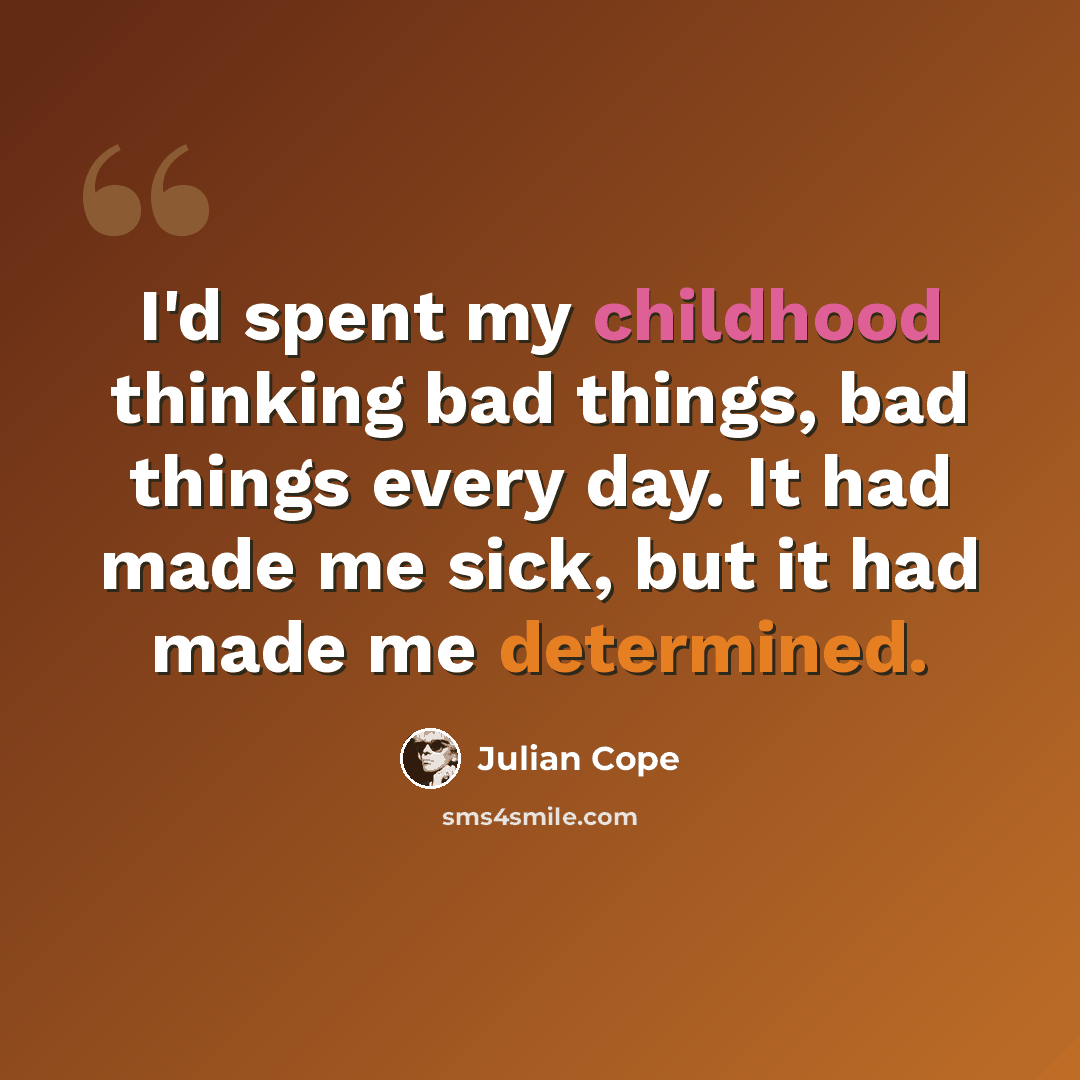 “I'd spent my childhood thinking bad things, bad things every day. It had made me sick, but it had made me determined.” quote by Julian Cope