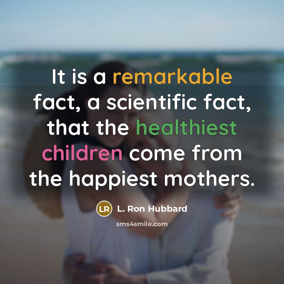 “It is a remarkable fact, a scientific fact, that the healthiest children come from the happiest mothers.” quote by L. Ron Hubbard