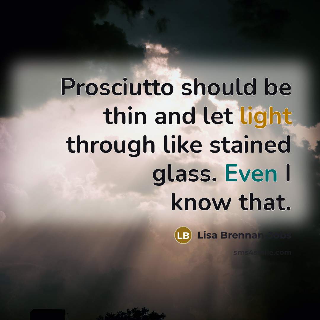 “Prosciutto should be thin and let light through like stained glass. Even I know that.” quote by Lisa Brennan-Jobs