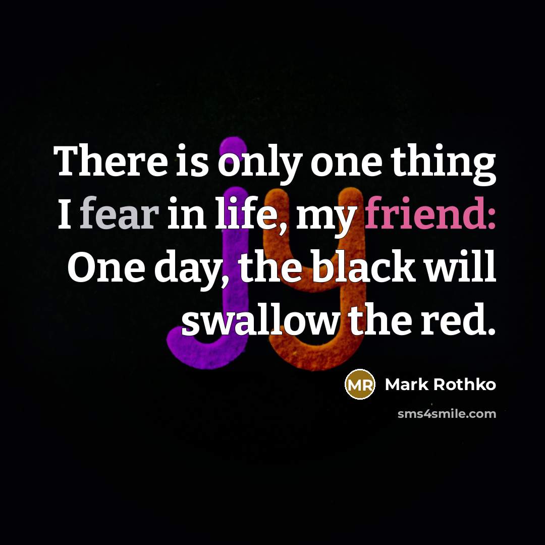 “There is only one thing I fear in life, my friend: One day, the black will swallow the red.” quote by Mark Rothko