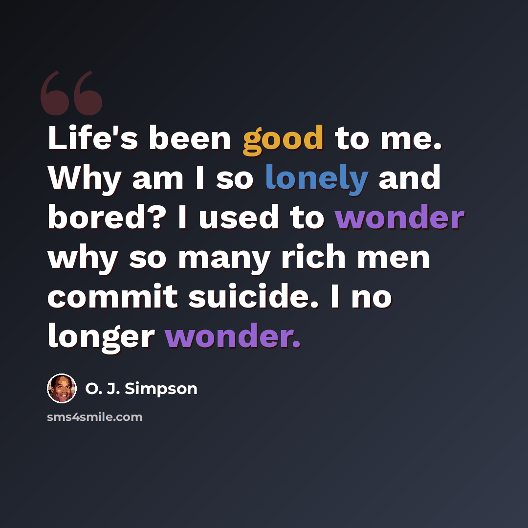 “Life's been good to me. Why am I so lonely and bored? I used to wonder why so many rich men commit suicide. I no longer wonder.” quote by O. J. Simpson