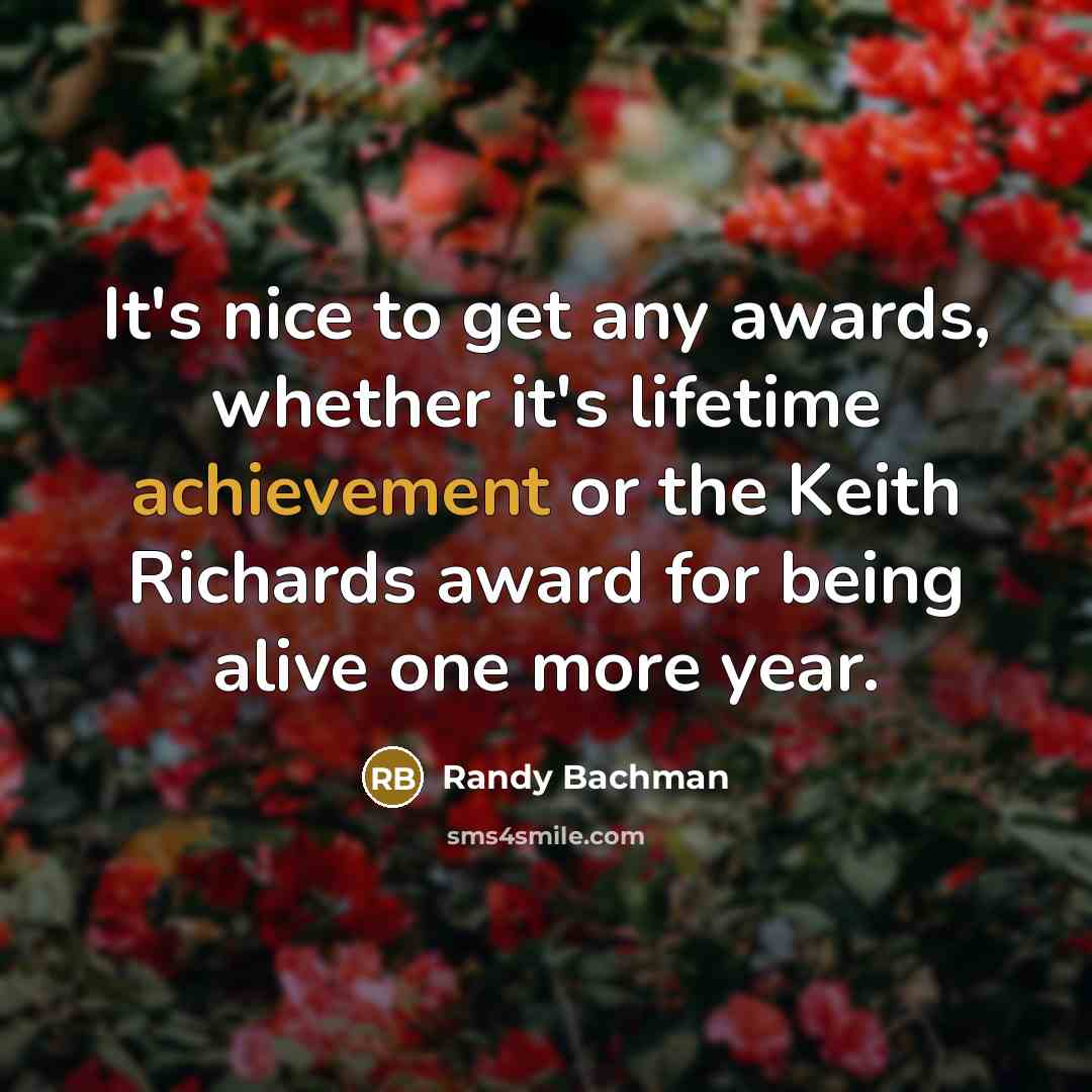 “It's nice to get any awards, whether it's lifetime achievement or the Keith Richards award for being alive one more year.” quote by Randy Bachman