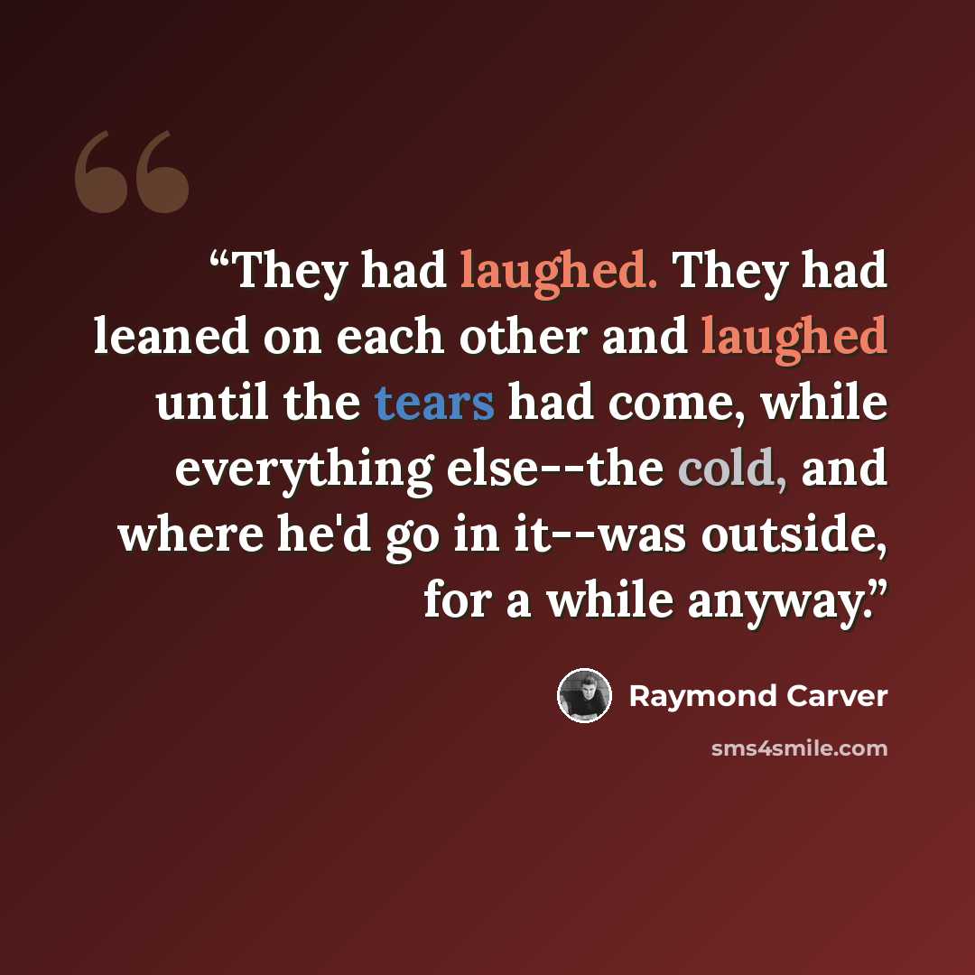 “They had laughed. They had leaned on each other and laughed until the tears had come, while everything else--the cold, and where he'd go in it--was outside, for a while anyway.” quote by Raymond Carver