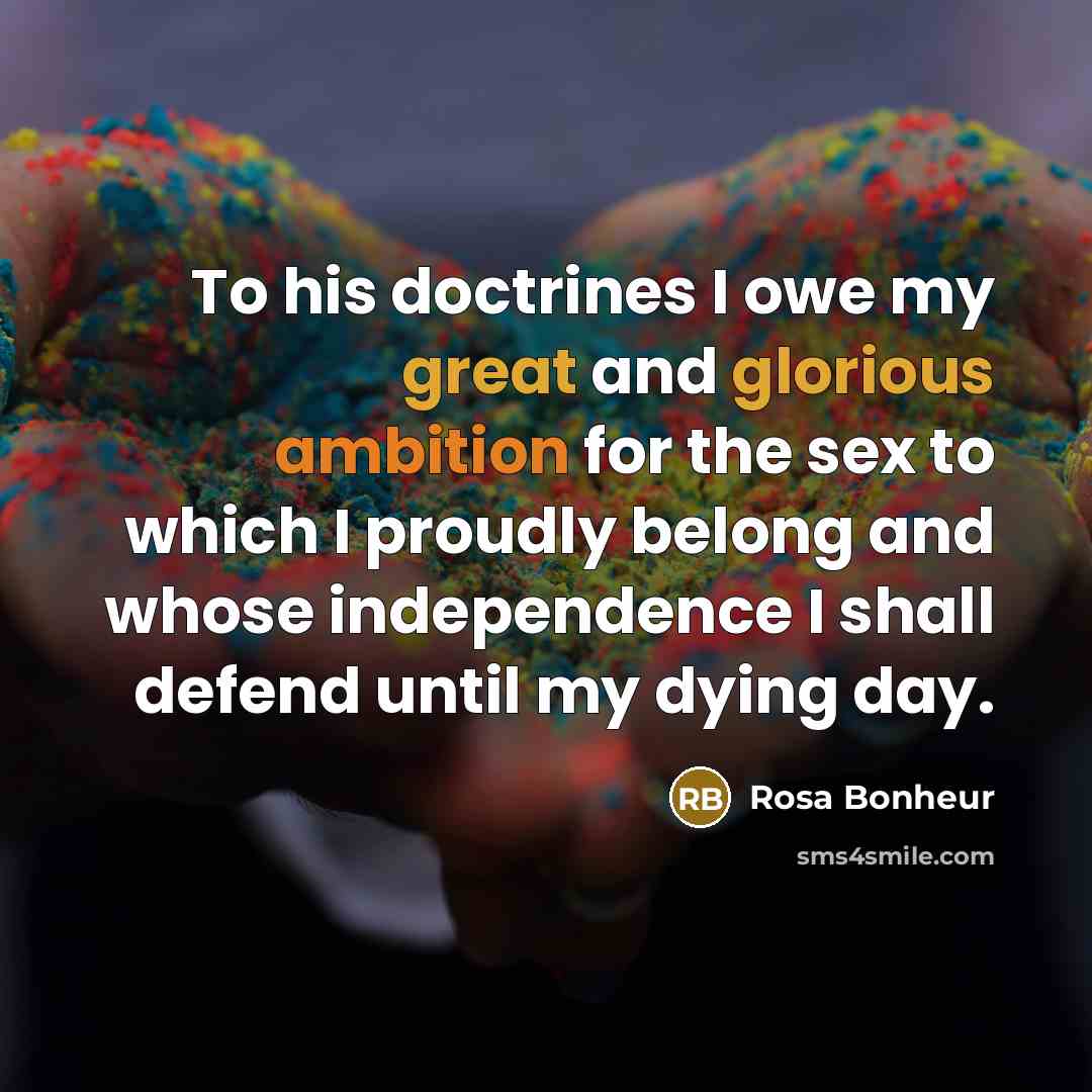 “To his doctrines I owe my great and glorious ambition for the sex to which I proudly belong and whose independence I shall defend until my dying day.” quote by Rosa Bonheur