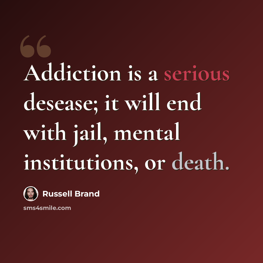 “Addiction is a serious desease; it will end with jail, mental institutions, or death.” quote by Russell Brand