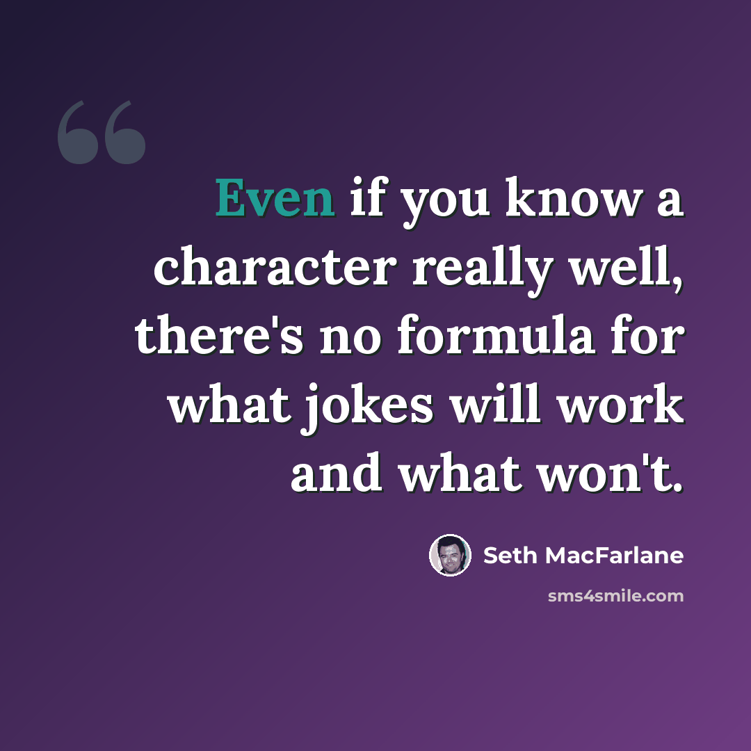 “Even if you know a character really well, there's no formula for what jokes will work and what won't.” quote by Seth MacFarlane
