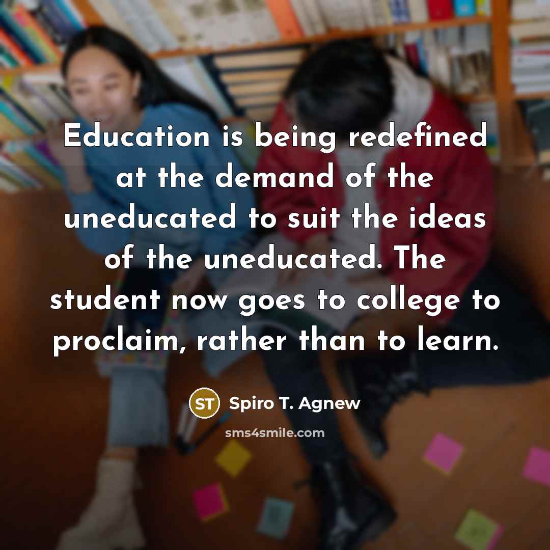 “Education is being redefined at the demand of the uneducated to suit the ideas of the uneducated. The student now goes to college to proclaim, rather than to learn.” quote by Spiro T. Agnew