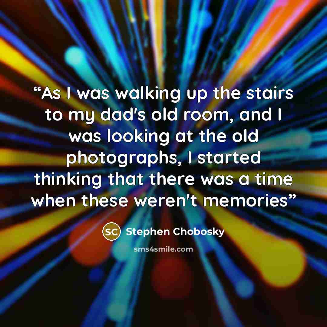 “As I was walking up the stairs to my dad's old room, and I was looking at the old photographs, I started thinking that there was a time when these weren't memories” quote by Stephen Chobosky