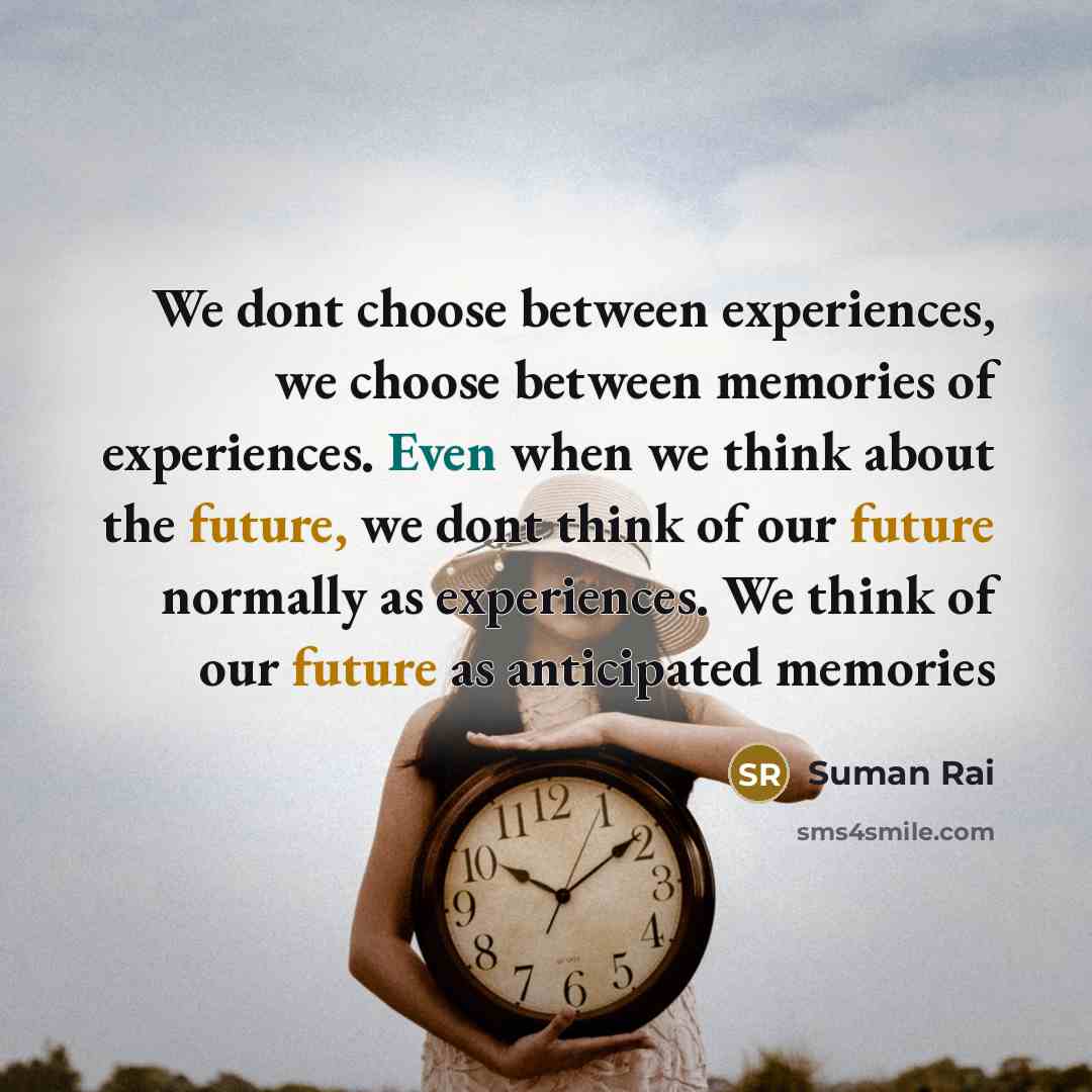 “We dont choose between experiences, we choose between memories of experiences. Even when we think about the future, we dont think of our future normally as experiences. We think of our future as anticipated memories” quote by Suman Rai