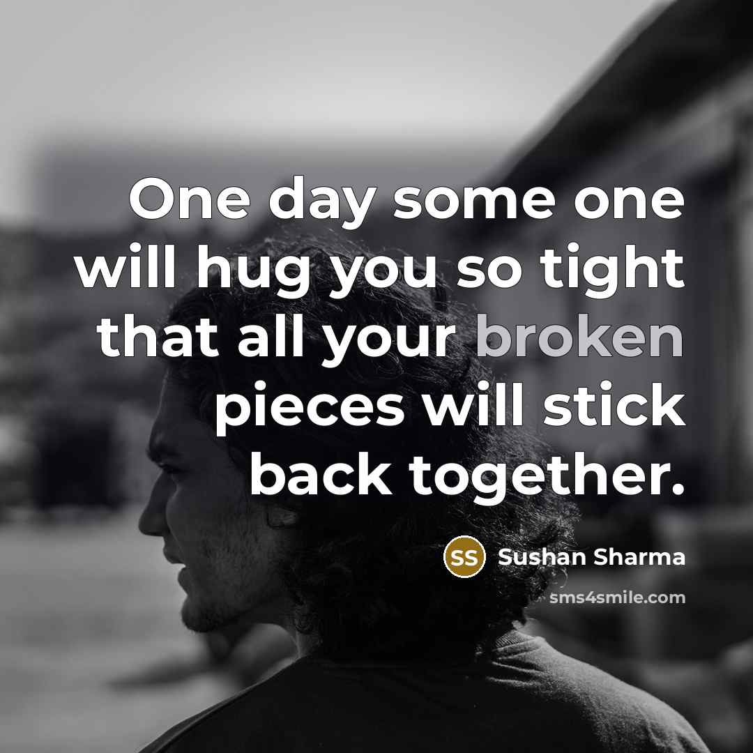 “One day some one will hug you so tight that all your broken pieces will stick back together.” quote by Sushan Sharma