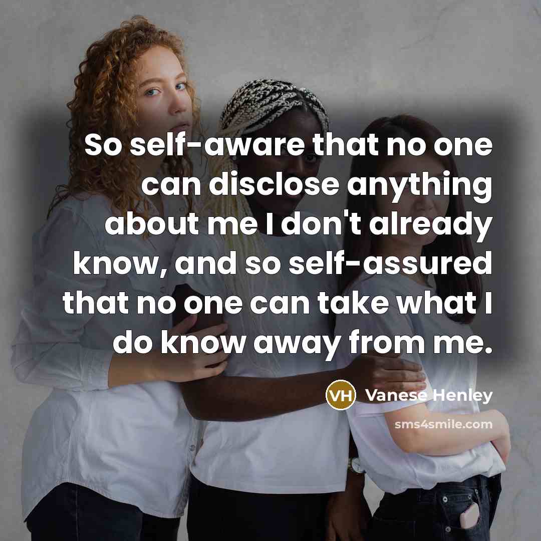 “So self-aware that no one can disclose anything about me I don't already know, and so self-assured that no one can take what I do know away from me.” quote by Vanese Henley