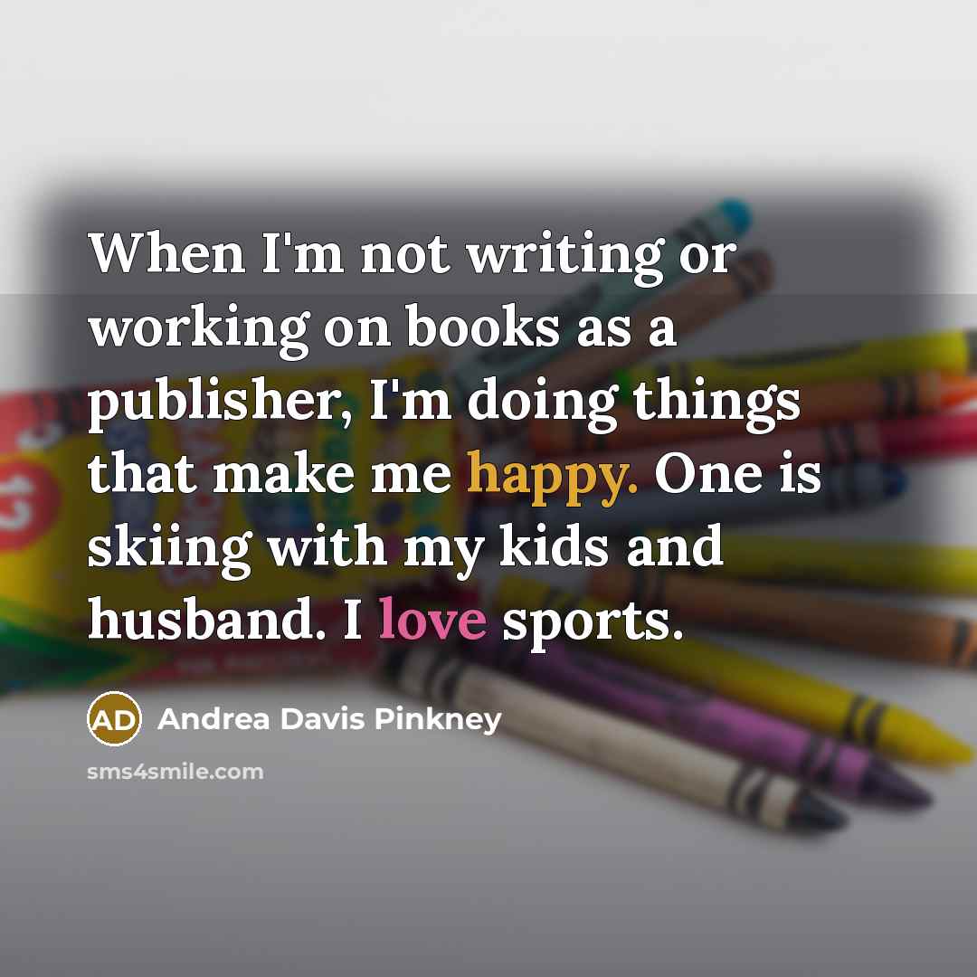 “When I'm not writing or working on books as a publisher, I'm doing things that make me happy. One is skiing with my kids and husband. I love sports.” quote by Andrea Davis Pinkney