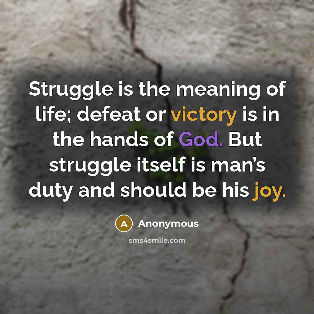 “Struggle is the meaning of life; defeat or victory is in the hands of God. But struggle itself is man’s duty and should be his joy.” quote by Anonymous