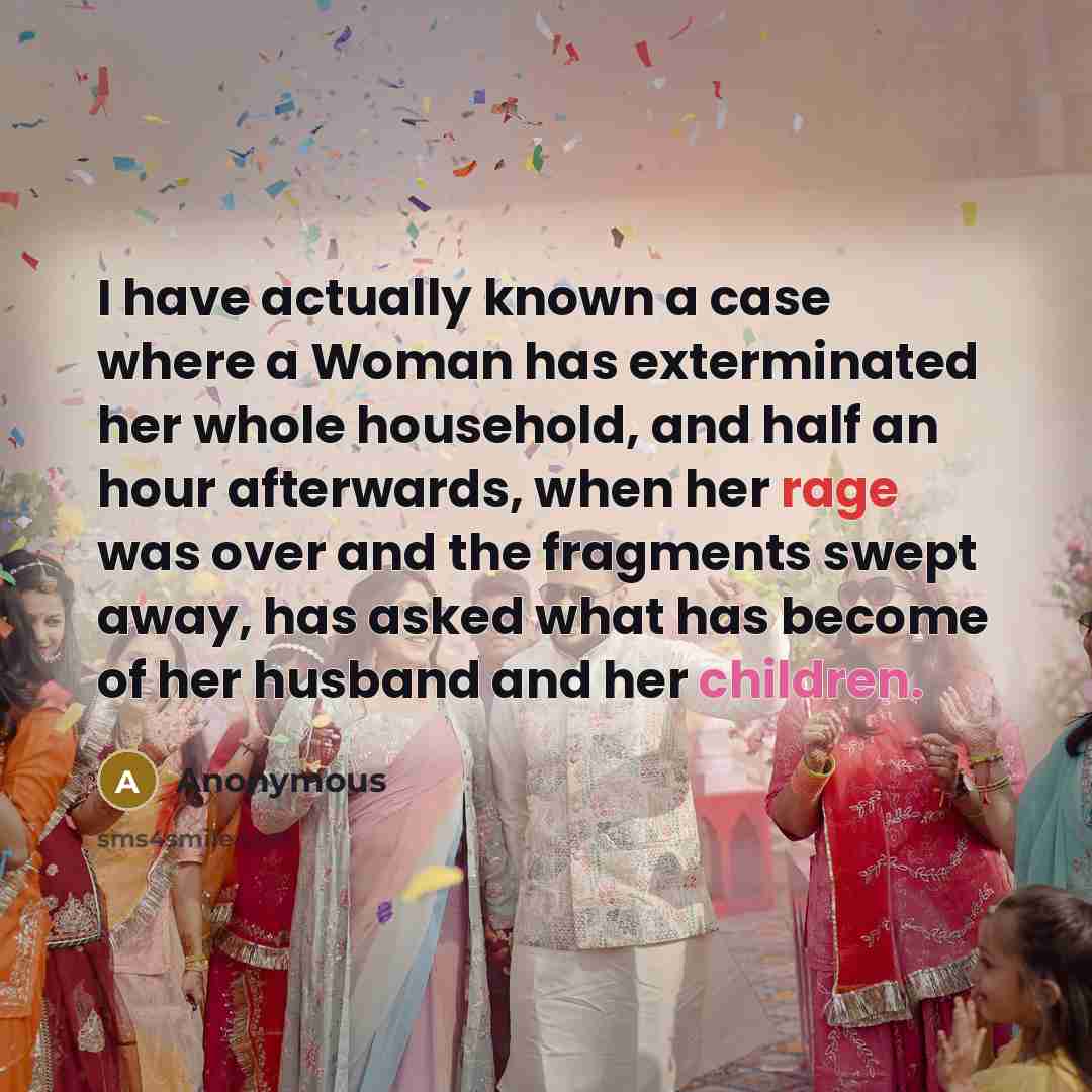 “I have actually known a case where a Woman has exterminated her whole household, and half an hour afterwards, when her rage was over and the fragments swept away, has asked what has become of her husband and her children.” quote by Anonymous