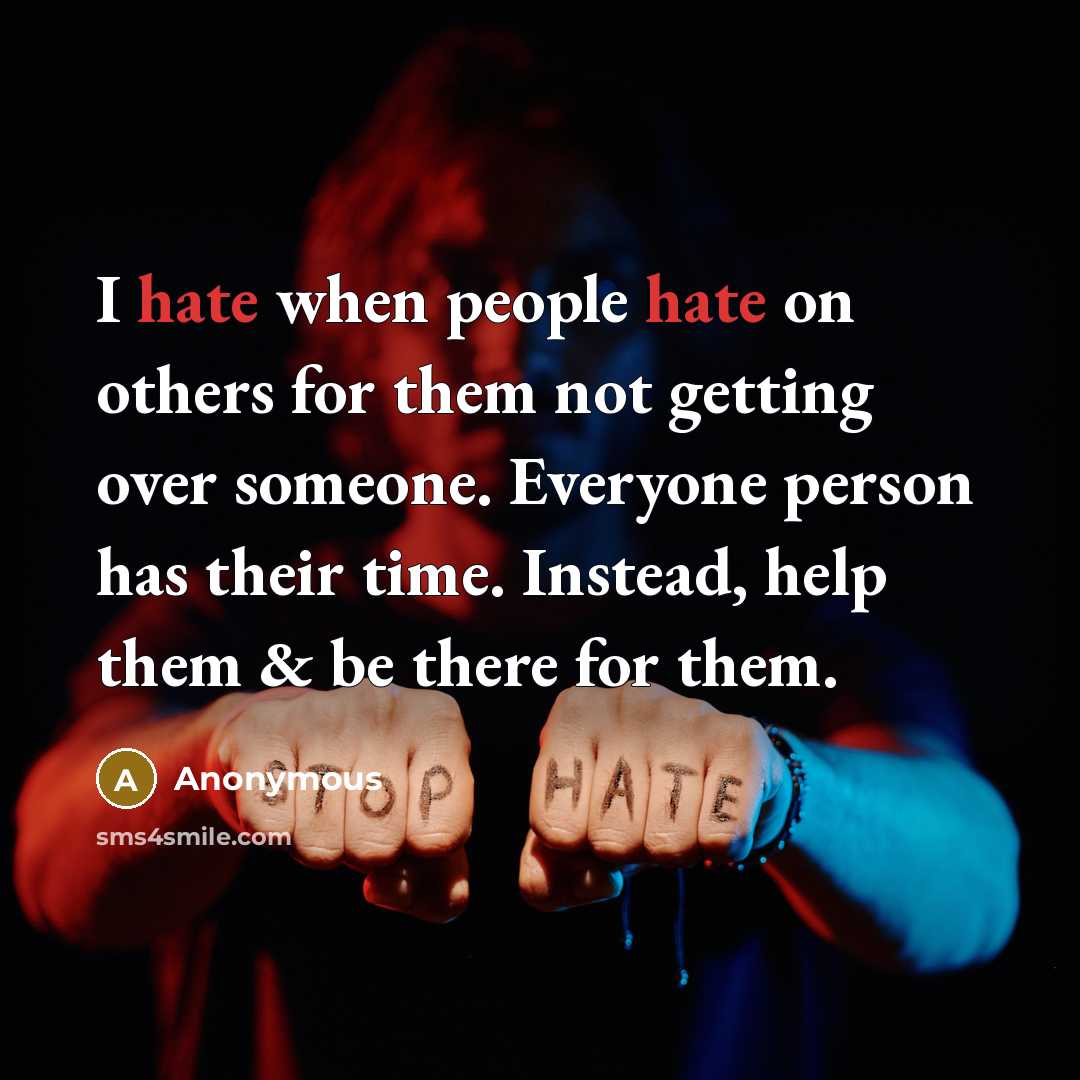 “I hate when people hate on others for them not getting over someone. Everyone person has their time. Instead, help them & be there for them.” quote by Anonymous