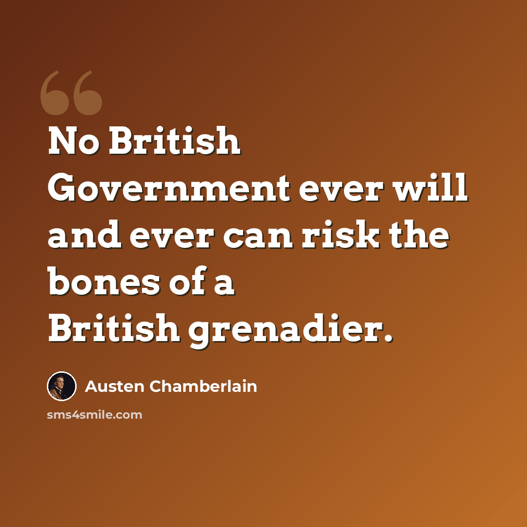 “No British Government ever will and ever can risk the bones of a British grenadier.” quote by Austen Chamberlain