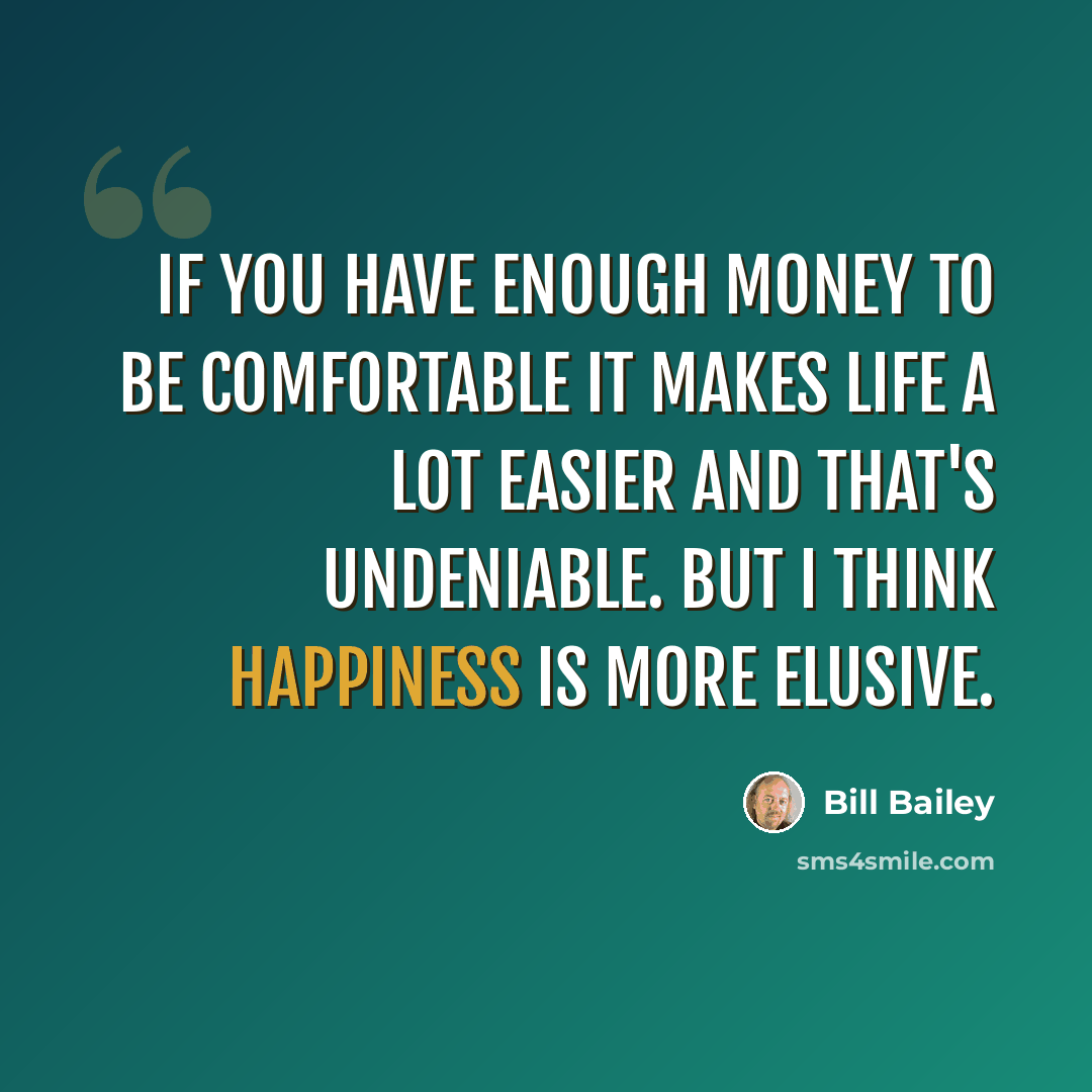 “If you have enough money to be comfortable it makes life a lot easier and that's undeniable. But I think happiness is more elusive.” quote by Bill Bailey