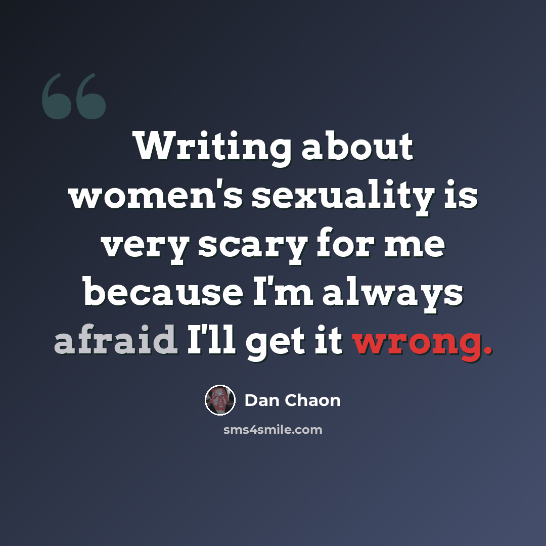 “Writing about women's sexuality is very scary for me because I'm always afraid I'll get it wrong.” quote by Dan Chaon