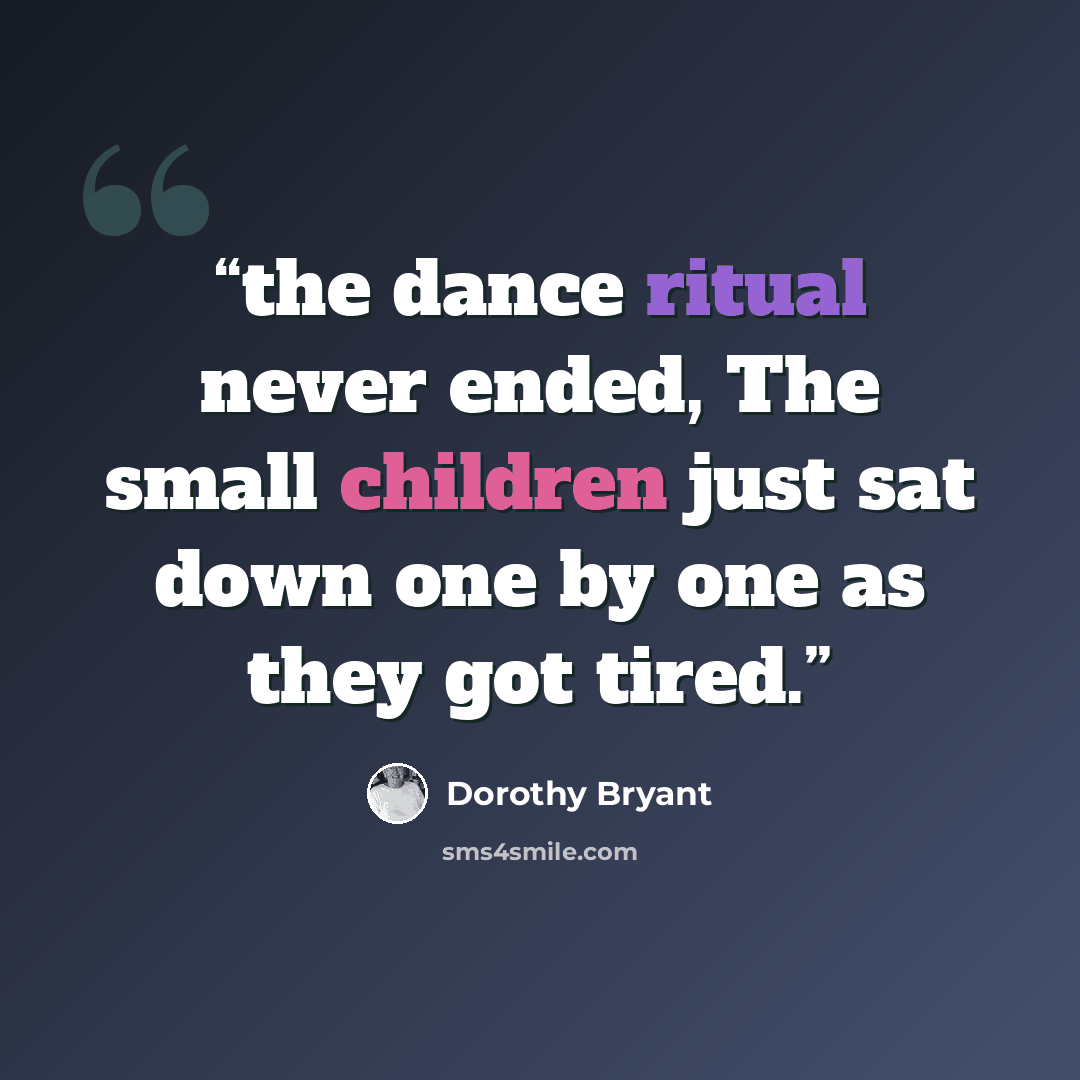 “the dance ritual never ended, The small children just sat down one by one as they got tired.” quote by Dorothy Bryant