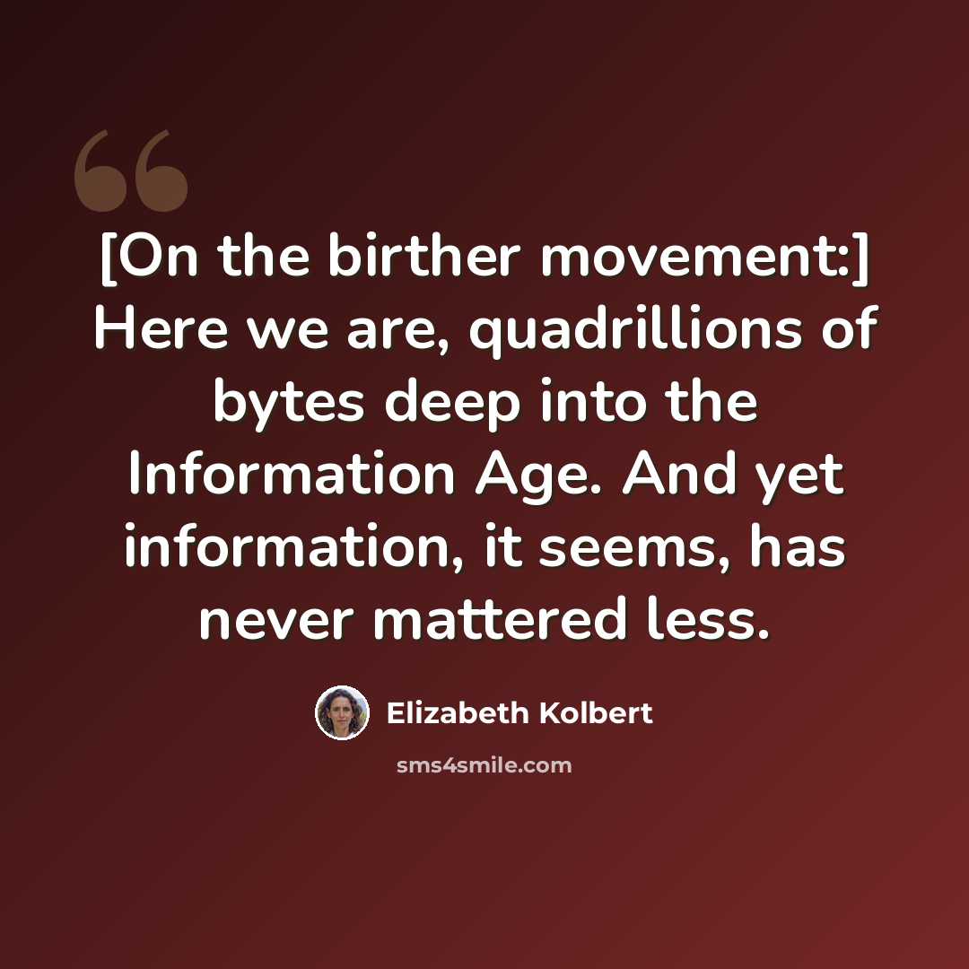 “[On the birther movement:] Here we are, quadrillions of bytes deep into the Information Age. And yet information, it seems, has never mattered less.” quote by Elizabeth Kolbert