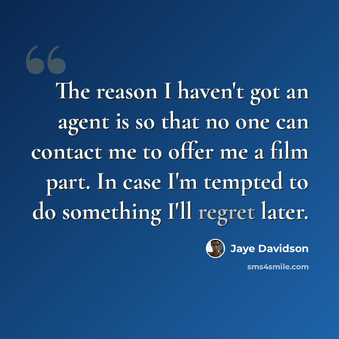 “The reason I haven't got an agent is so that no one can contact me to offer me a film part. In case I'm tempted to do something I'll regret later.” quote by Jaye Davidson