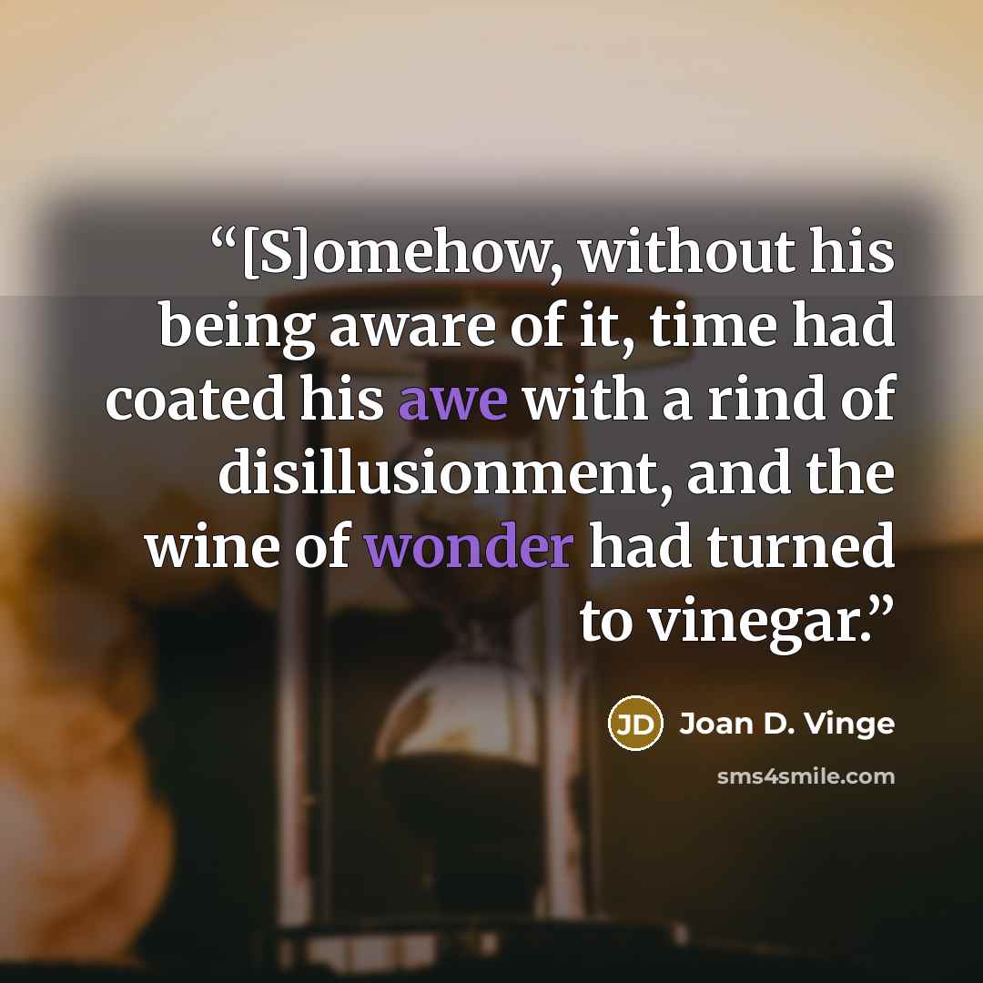 “[S]omehow, without his being aware of it, time had coated his awe with a rind of disillusionment, and the wine of wonder had turned to vinegar.” quote by Joan D. Vinge