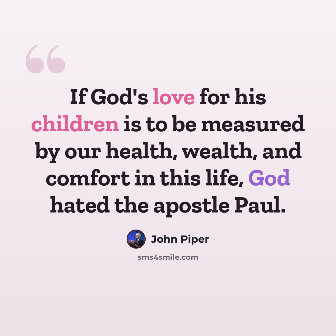 “If God's love for his children is to be measured by our health, wealth, and comfort in this life, God hated the apostle Paul.” quote by John Piper