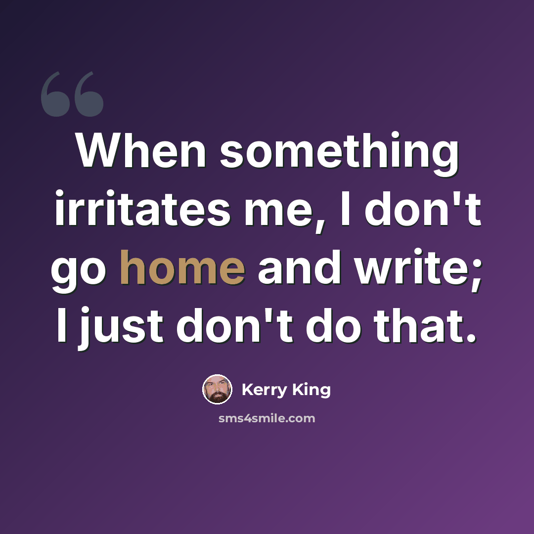 “When something irritates me, I don't go home and write; I just don't do that.” quote by Kerry King