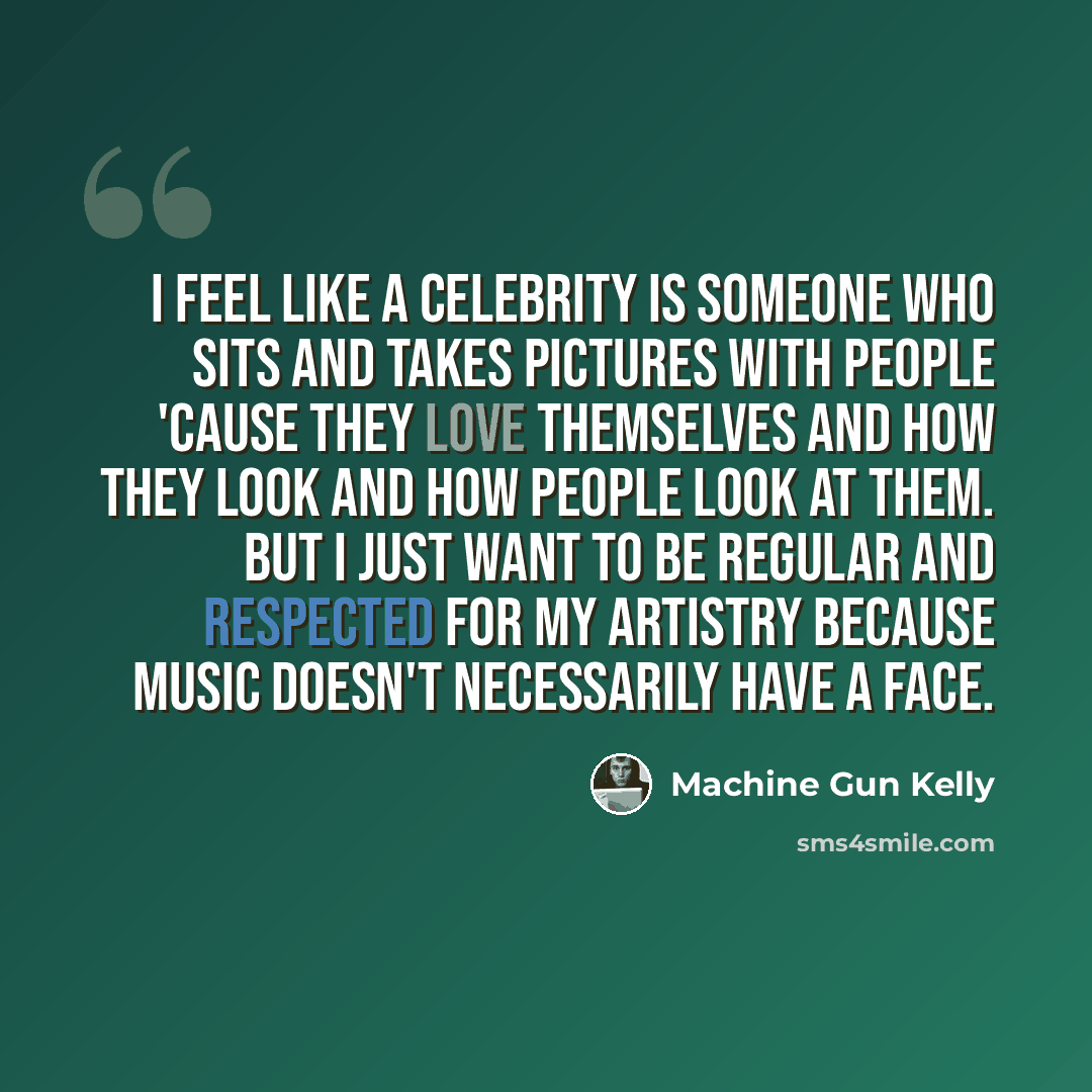 “I feel like a celebrity is someone who sits and takes pictures with people 'cause they love themselves and how they look and how people look at them. But I just want to be regular and respected for my artistry because music doesn't necessarily have a face.” quote by Machine Gun Kelly
