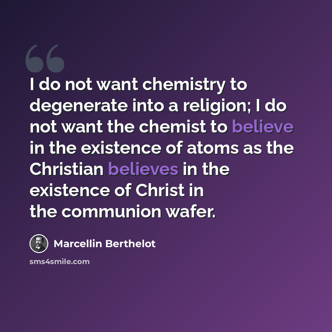 “I do not want chemistry to degenerate into a religion; I do not want the chemist to believe in the existence of atoms as the Christian believes in the existence of Christ in the communion wafer.” quote by Marcellin Berthelot